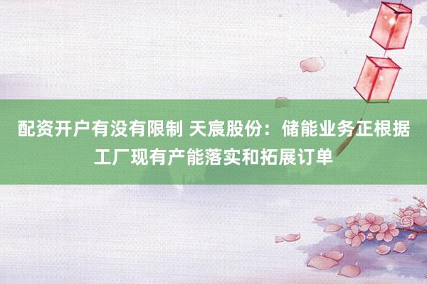 配资开户有没有限制 天宸股份：储能业务正根据工厂现有产能落实和拓展订单