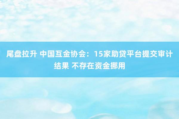 尾盘拉升 中国互金协会：15家助贷平台提交审计结果 不存在资金挪用