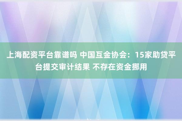 上海配资平台靠谱吗 中国互金协会：15家助贷平台提交审计结果 不存在资金挪用