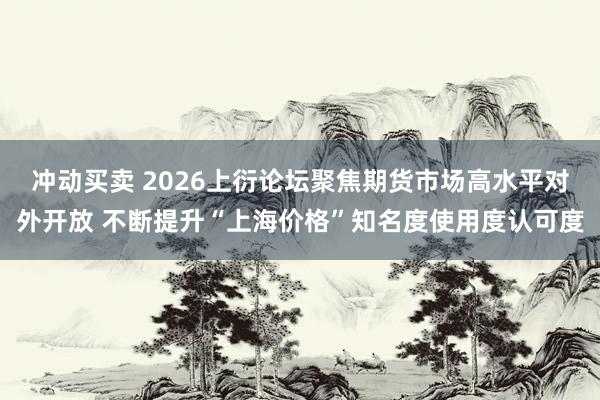 冲动买卖 2026上衍论坛聚焦期货市场高水平对外开放 不断提升“上海价格”知名度使用度认可度