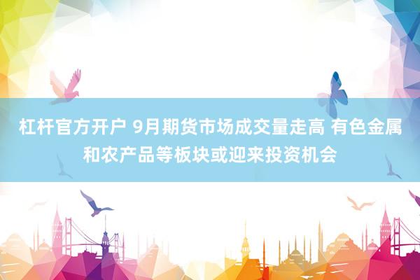 杠杆官方开户 9月期货市场成交量走高 有色金属和农产品等板块或迎来投资机会