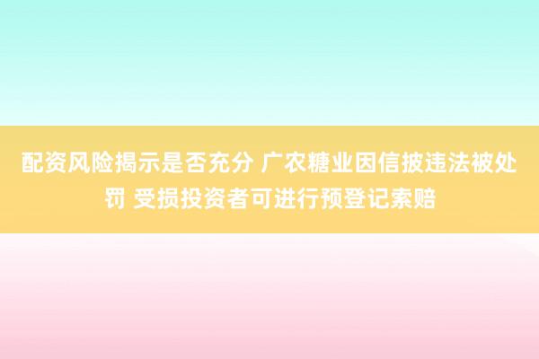 配资风险揭示是否充分 广农糖业因信披违法被处罚 受损投资者可进行预登记索赔