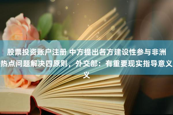 股票投资账户注册 中方提出各方建设性参与非洲热点问题解决四原则，外交部：有重要现实指导意义