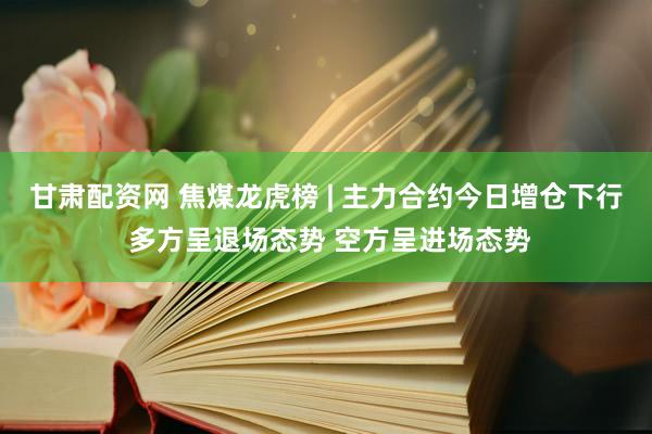 甘肃配资网 焦煤龙虎榜 | 主力合约今日增仓下行 多方呈退场态势 空方呈进场态势