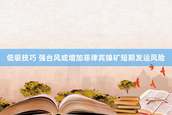 低吸技巧 强台风或增加菲律宾镍矿短期发运风险