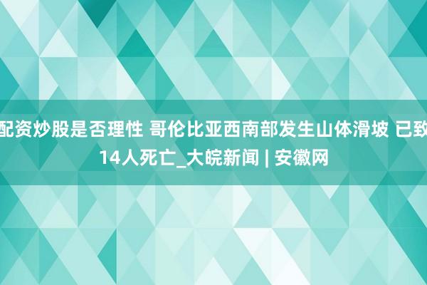 配资炒股是否理性 哥伦比亚西南部发生山体滑坡 已致14人死亡_大皖新闻 | 安徽网
