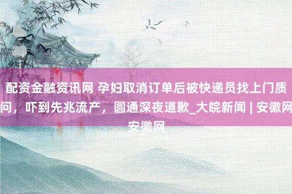 配资金融资讯网 孕妇取消订单后被快递员找上门质问，吓到先兆流产，圆通深夜道歉_大皖新闻 | 安徽网