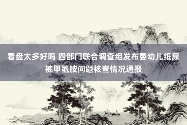 看盘太多好吗 四部门联合调查组发布婴幼儿纸尿裤甲酰胺问题核查情况通报