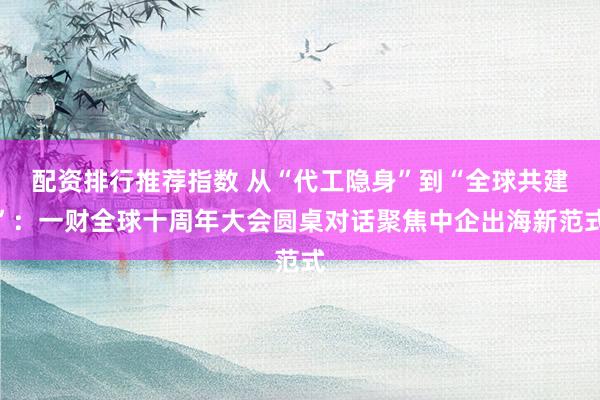 配资排行推荐指数 从“代工隐身”到“全球共建”：一财全球十周年大会圆桌对话聚焦中企出海新范式