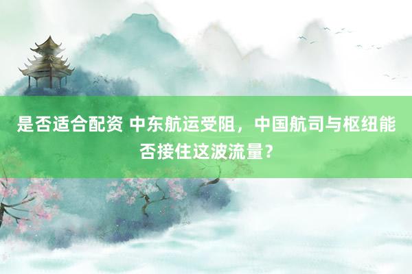 是否适合配资 中东航运受阻，中国航司与枢纽能否接住这波流量？