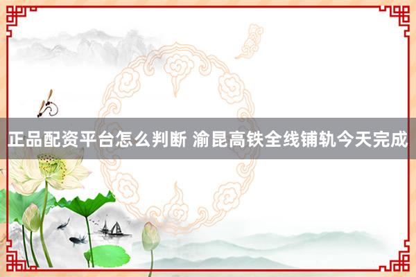 正品配资平台怎么判断 渝昆高铁全线铺轨今天完成