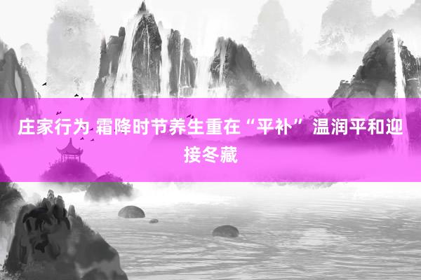 庄家行为 霜降时节养生重在“平补” 温润平和迎接冬藏