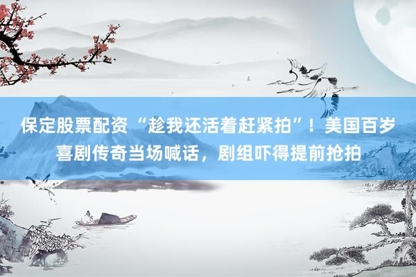 保定股票配资 “趁我还活着赶紧拍”！美国百岁喜剧传奇当场喊话，剧组吓得提前抢拍