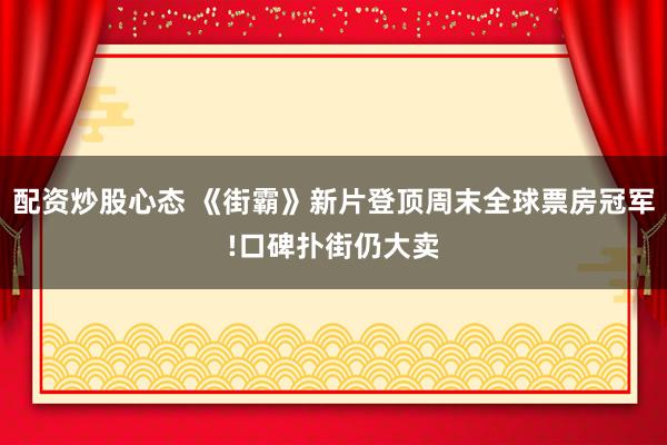 配资炒股心态 《街霸》新片登顶周末全球票房冠军!口碑扑街仍大卖