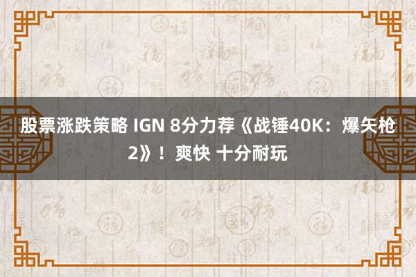 股票涨跌策略 IGN 8分力荐《战锤40K：爆矢枪2》！爽快 十分耐玩