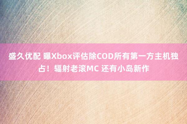 盛久优配 曝Xbox评估除COD所有第一方主机独占！辐射老滚MC 还有小岛新作