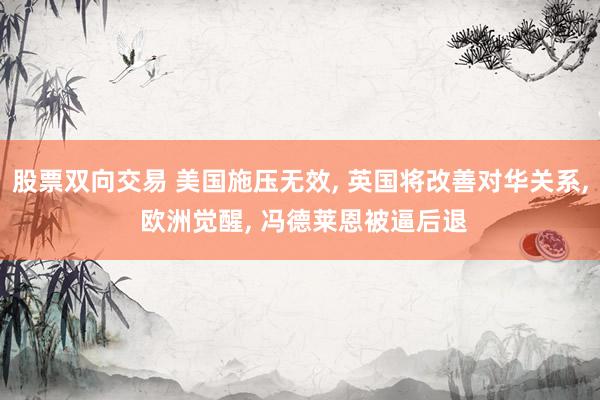 股票双向交易 美国施压无效, 英国将改善对华关系, 欧洲觉醒, 冯德莱恩被逼后退
