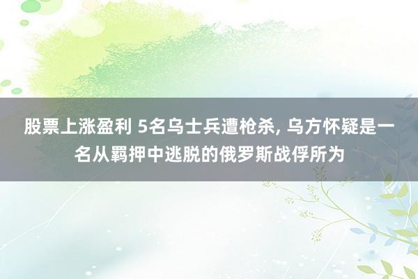 股票上涨盈利 5名乌士兵遭枪杀, 乌方怀疑是一名从羁押中逃脱的俄罗斯战俘所为