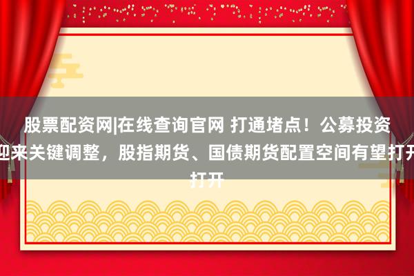 股票配资网|在线查询官网 打通堵点！公募投资迎来关键调整，股指期货、国债期货配置空间有望打开