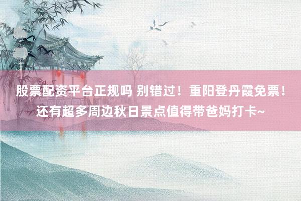 股票配资平台正规吗 别错过!重阳登丹霞免票!还有超多周边秋日景点值得带爸妈打卡~