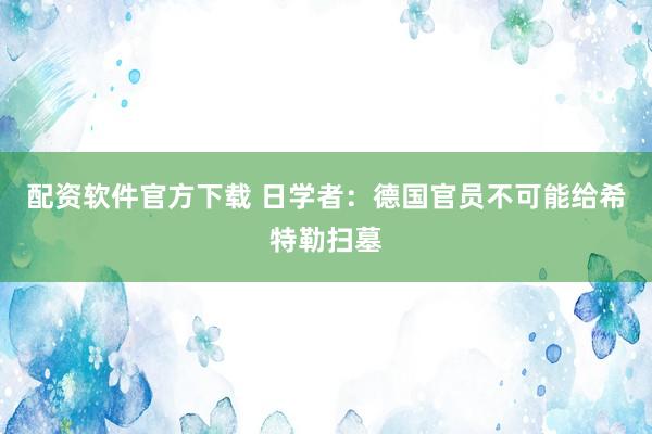 配资软件官方下载 日学者：德国官员不可能给希特勒扫墓