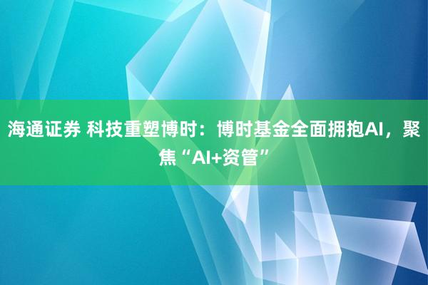 海通证券 科技重塑博时：博时基金全面拥抱AI，聚焦“AI+资管”