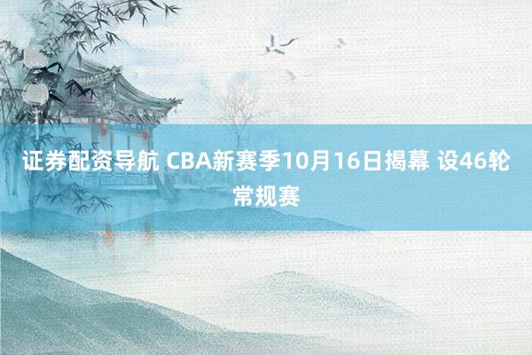 证券配资导航 CBA新赛季10月16日揭幕 设46轮常规赛
