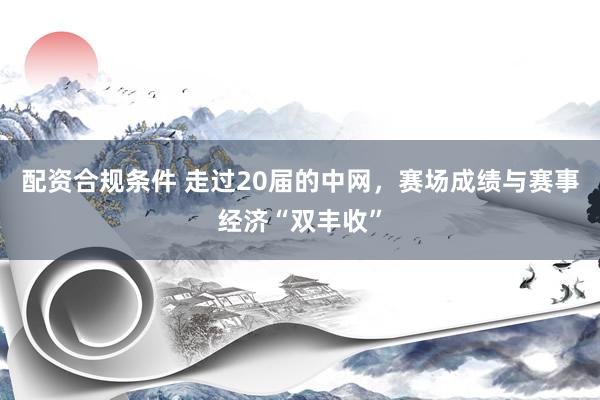 配资合规条件 走过20届的中网，赛场成绩与赛事经济“双丰收”