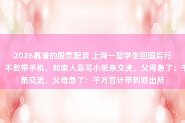 2026靠谱的股票配资 上海一留学生回国后行为诡异，不敢说话，不敢带手机，和家人靠写小纸条交流，父母急了：千方百计带到派出所