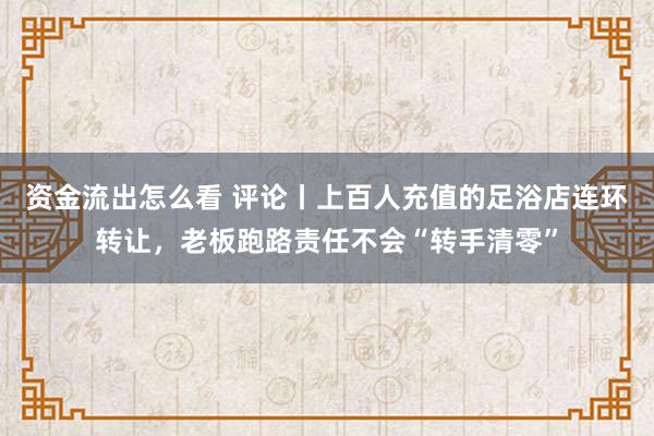 资金流出怎么看 评论丨上百人充值的足浴店连环转让，老板跑路责任不会“转手清零”
